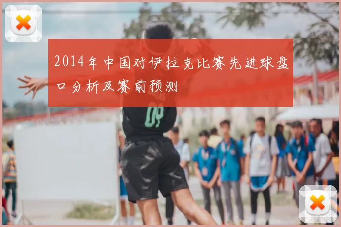 2014年中国对伊拉克比赛先进球盘口分析及赛前预测