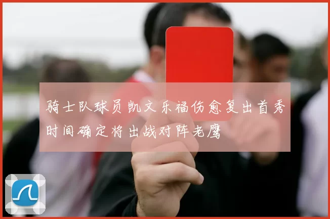 骑士队球员凯文乐福伤愈复出首秀时间确定将出战对阵老鹰