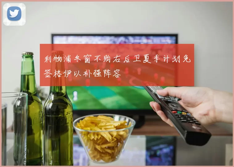 利物浦冬窗不购右后卫夏季计划免签格伊以补强阵容