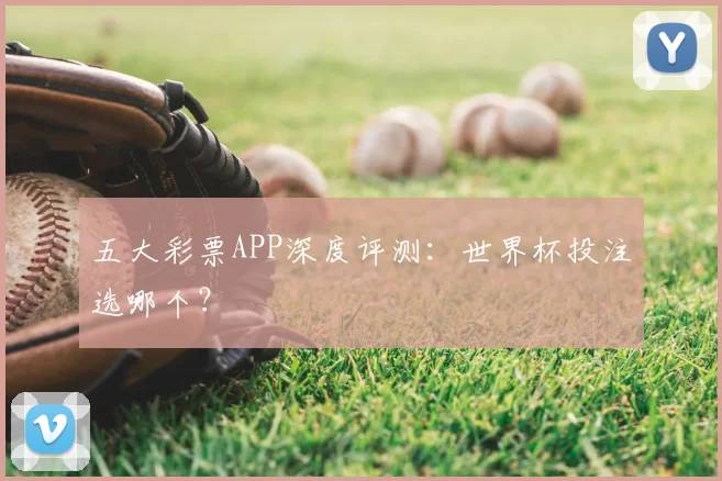 五大彩票APP深度评测:世界杯投注选哪个?