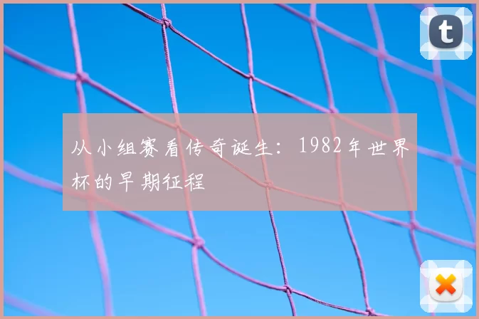 从小组赛看传奇诞生:1982年世界杯的早期征程