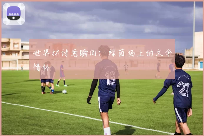 世界杯诗意瞬间:绿茵场上的文学情怀