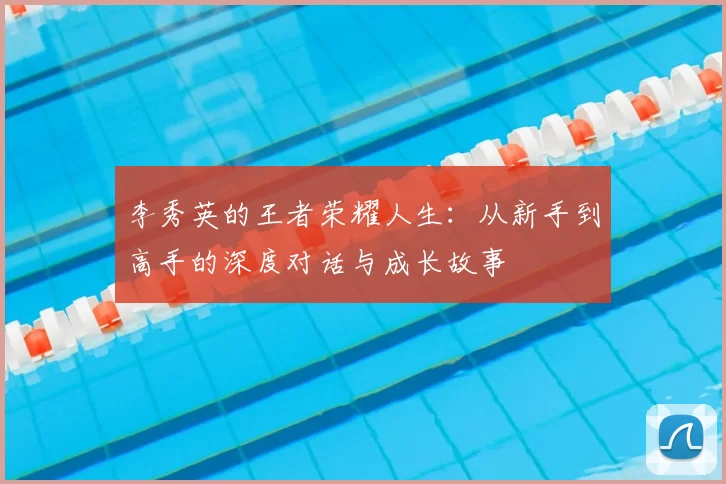 李秀英的王者荣耀人生:从新手到高手的深度对话与成长故事