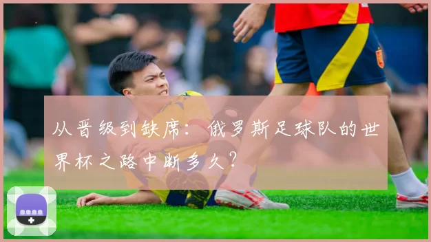 从晋级到缺席:俄罗斯足球队的世界杯之路中断多久?