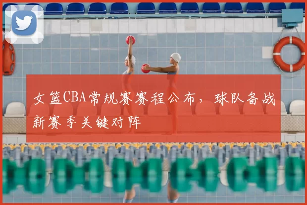 女篮CBA常规赛赛程公布，球队备战新赛季关键对阵