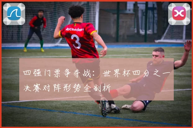四强门票争夺战：世界杯四分之一决赛对阵形势全剖析