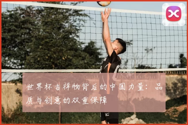 世界杯吉祥物背后的中国力量：品质与创意的双重保障