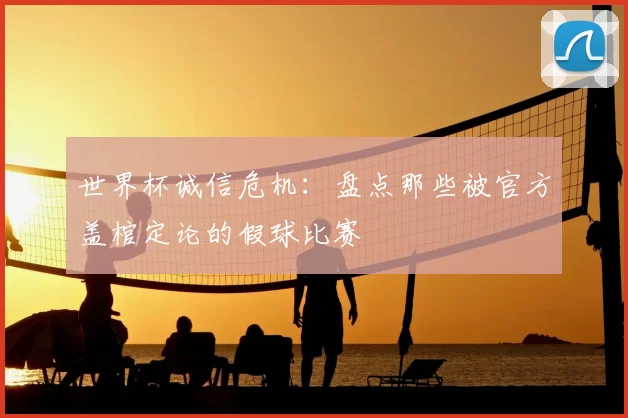世界杯诚信危机:盘点那些被官方盖棺定论的假球比赛
