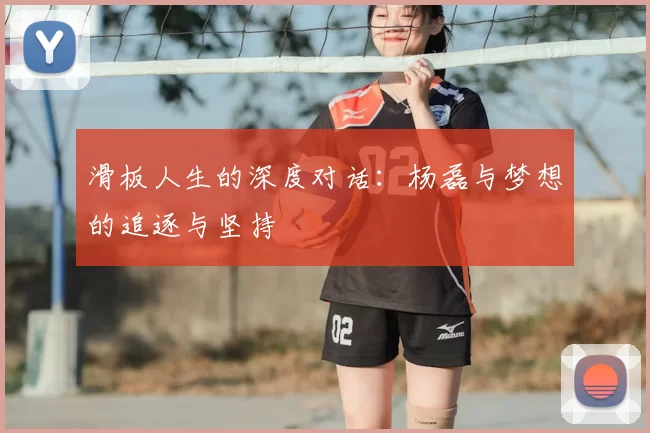 滑板人生的深度对话：杨磊与梦想的追逐与坚持
