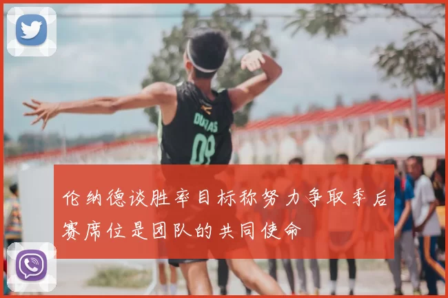 伦纳德谈胜率目标称努力争取季后赛席位是团队的共同使命