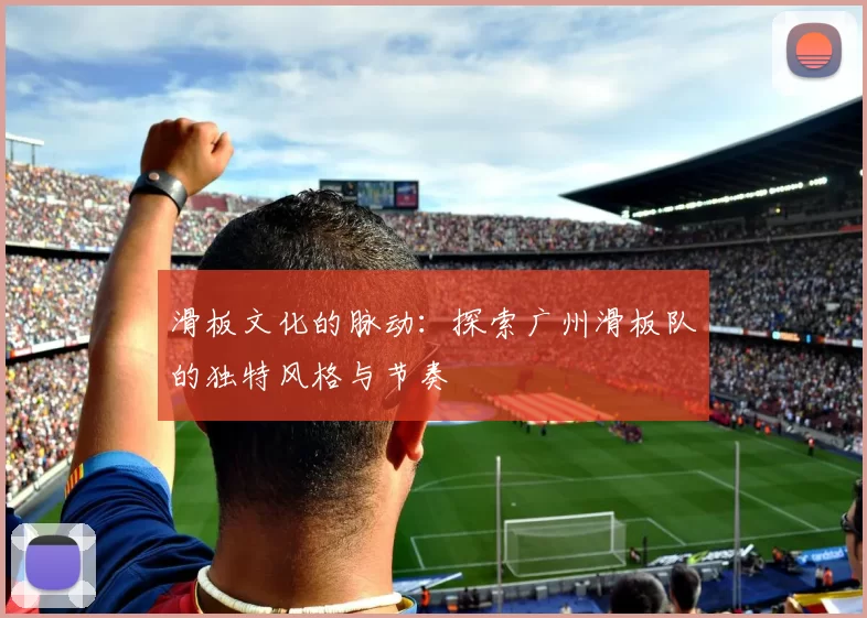 滑板文化的脉动：探索广州滑板队的独特风格与节奏