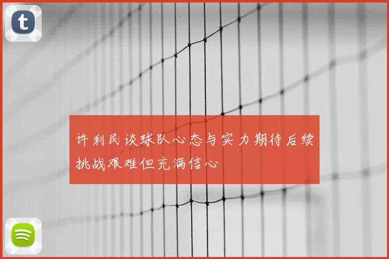许利民谈球队心态与实力期待后续挑战艰难但充满信心
