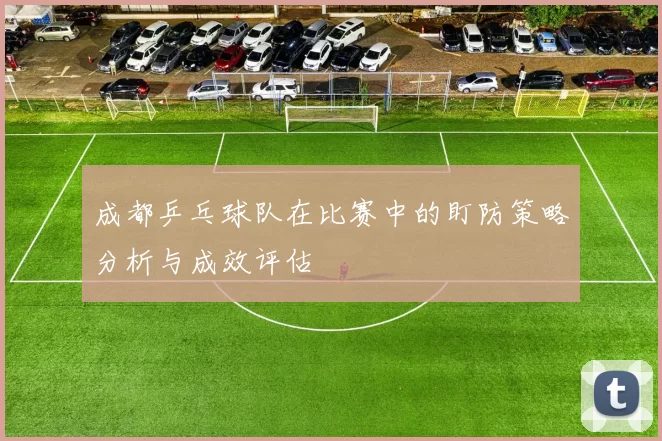 成都乒乓球队在比赛中的盯防策略分析与成效评估